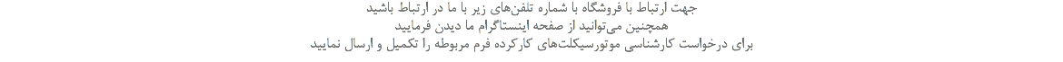 جهت ارتباط با فروشگاه با شماره تلفن‌های زیر با ما در ارتباط باشید همچنین می‌توانید از صفحه اینستاگرام ما دیدن فرمایید برای درخواست کارشناسی موتورسیکلت‌های کار‌کرده فرم مربوطه را تکمیل و ارسال نمایید